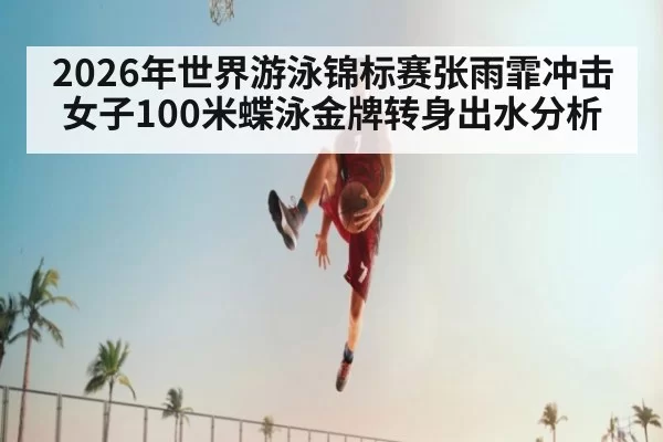 2026年世界游泳锦标赛张雨霏冲击女子100米蝶泳金牌转身出水分析